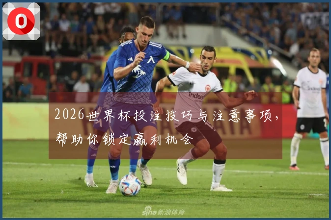 2026世界杯投注技巧与注意事项，帮助你锁定赢利机会