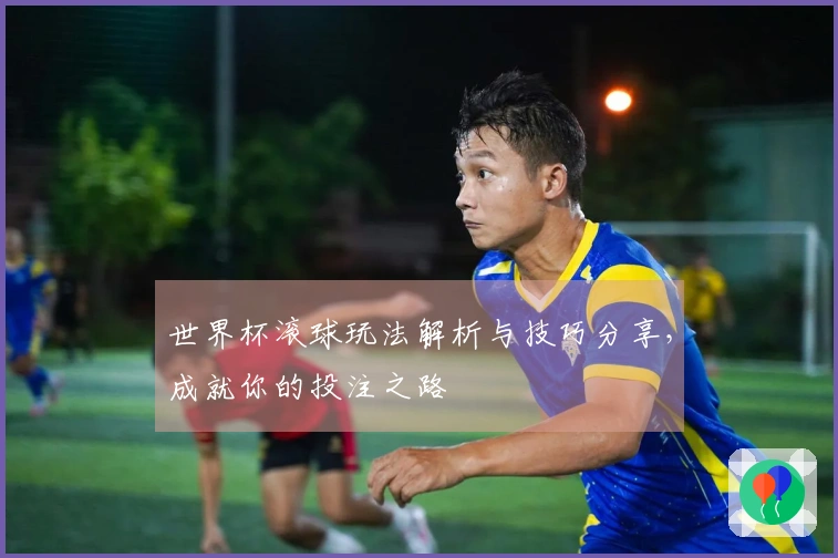 世界杯滚球玩法解析与技巧分享，成就你的投注之路