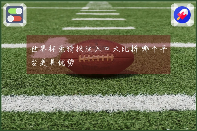世界杯竞猜投注入口大比拼 哪个平台更具优势