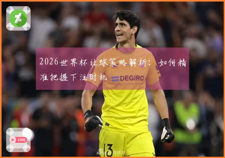 2026世界杯让球策略解析：如何精准把握下注时机