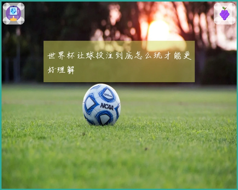 世界杯让球投注到底怎么玩才能更好理解