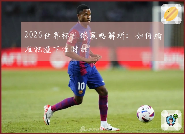 2026世界杯让球策略解析：如何精准把握下注时机