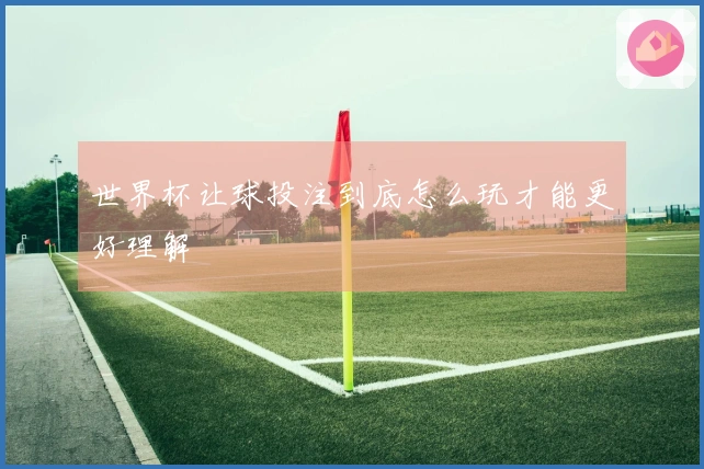 世界杯让球投注到底怎么玩才能更好理解