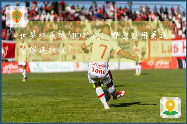 世界杯滚球App对比：哪些应用更适合球迷投注？